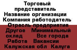 Торговый представитель › Название организации ­ Компания-работодатель › Отрасль предприятия ­ Другое › Минимальный оклад ­ 1 - Все города Работа » Вакансии   . Калужская обл.,Калуга г.